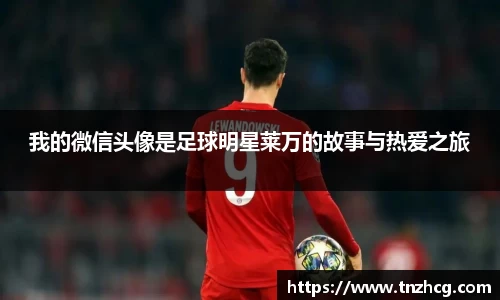 我的微信头像是足球明星莱万的故事与热爱之旅