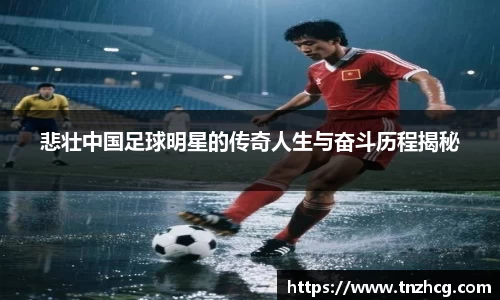 悲壮中国足球明星的传奇人生与奋斗历程揭秘