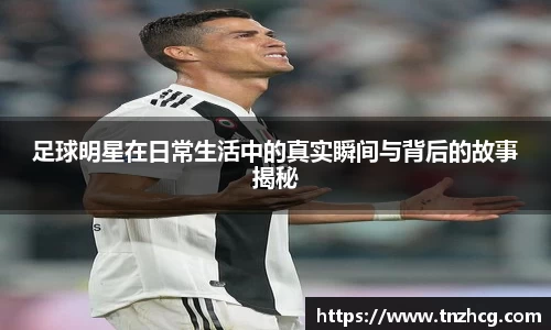 足球明星在日常生活中的真实瞬间与背后的故事揭秘