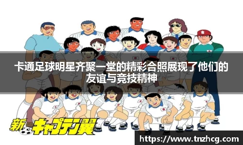 卡通足球明星齐聚一堂的精彩合照展现了他们的友谊与竞技精神