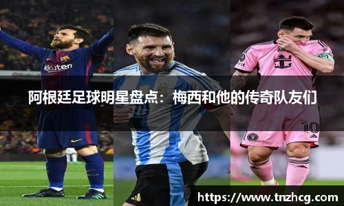 阿根廷足球明星盘点：梅西和他的传奇队友们